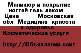 Маникюр и покрытие ногтей гель лаком  › Цена ­ 700 - Московская обл. Медицина, красота и здоровье » Косметические услуги   